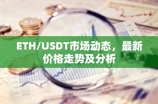 ETH/USDT市场动态，最新价格走势及分析