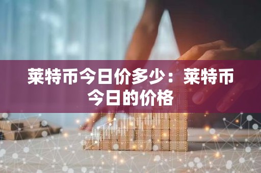 莱特币今日价多少：莱特币今日的价格