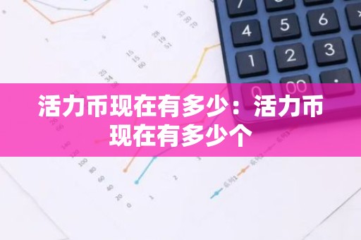 活力币现在有多少：活力币现在有多少个