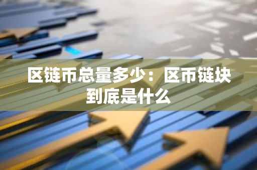 区链币总量多少：区币链块到底是什么