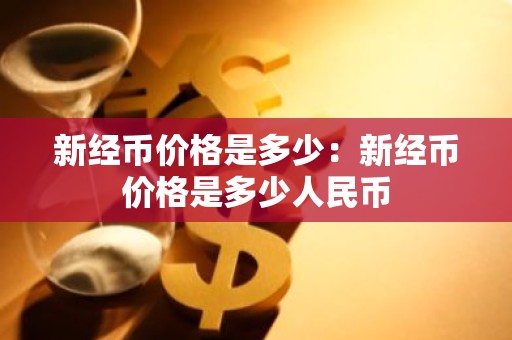 新经币价格是多少：新经币价格是多少人民币