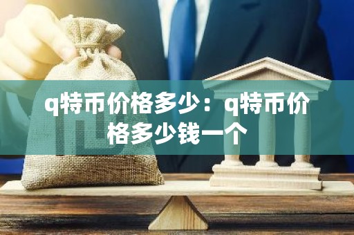 q特币价格多少：q特币价格多少钱一个