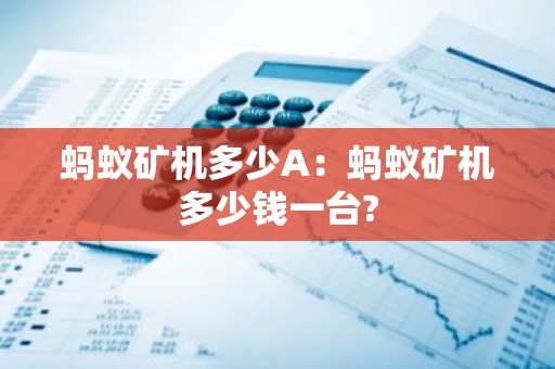 蚂蚁矿机多少A：蚂蚁矿机多少钱一台?