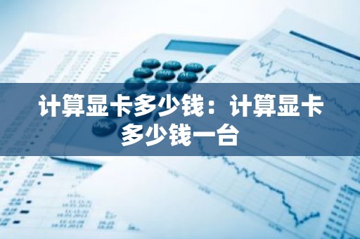 计算显卡多少钱：计算显卡多少钱一台