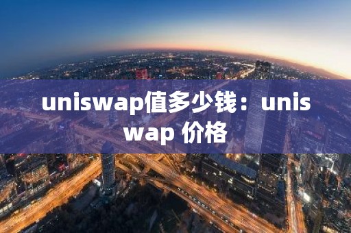 uniswap值多少钱：uniswap 价格