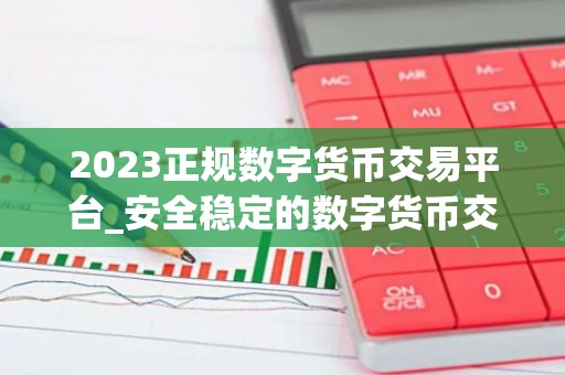 2023正规数字货币交易平台_安全稳定的数字货币交易平台榜单