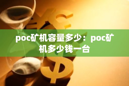 poc矿机容量多少：poc矿机多少钱一台