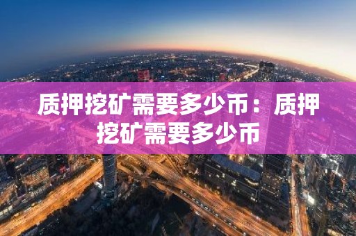 质押挖矿需要多少币：质押挖矿需要多少币