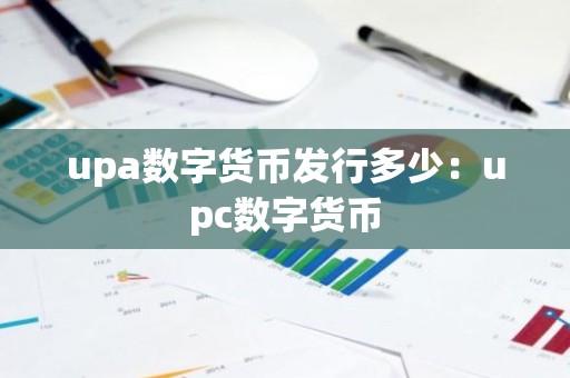 upa数字货币发行多少：upc数字货币