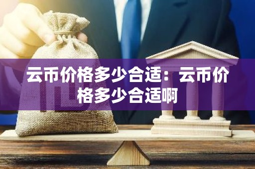 云币价格多少合适：云币价格多少合适啊