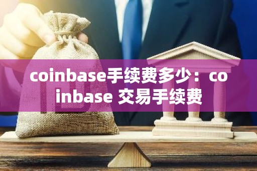 coinbase手续费多少：coinbase 交易手续费