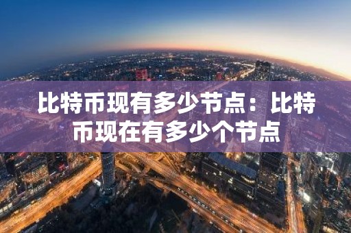 比特币现有多少节点：比特币现在有多少个节点