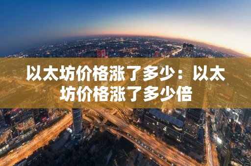 以太坊价格涨了多少：以太坊价格涨了多少倍