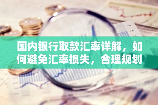 国内银行取款汇率详解，如何避免汇率损失，合理规划跨境消费？