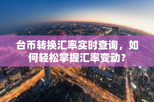 台币转换汇率实时查询，如何轻松掌握汇率变动？