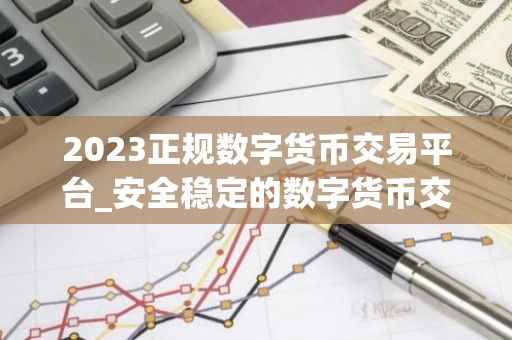 2023正规数字货币交易平台_安全稳定的数字货币交易平台榜单