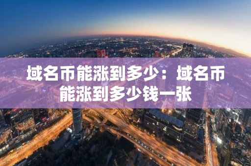 域名币能涨到多少：域名币能涨到多少钱一张