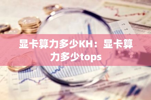 显卡算力多少KH：显卡算力多少tops