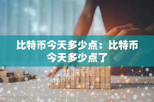 比特币今天多少点：比特币今天多少点了
