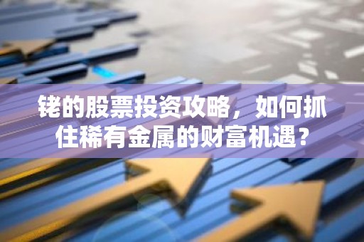 铑的股票投资攻略，如何抓住稀有金属的财富机遇？