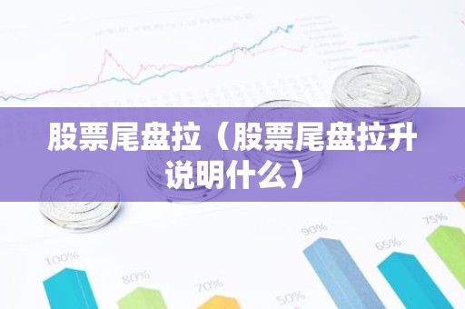 股票尾盘拉（股票尾盘拉升说明什么）
