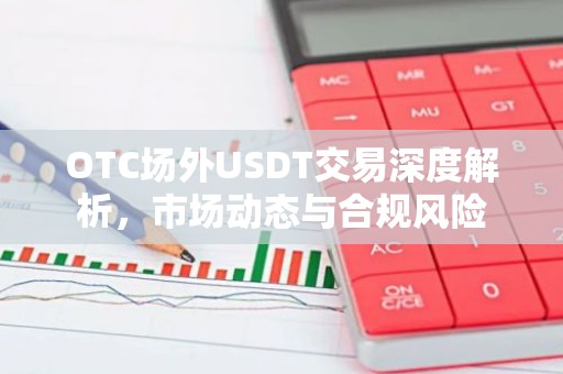 OTC场外USDT交易深度解析，市场动态与合规风险