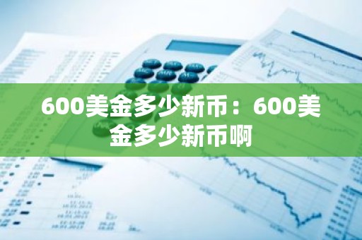 600美金多少新币：600美金多少新币啊