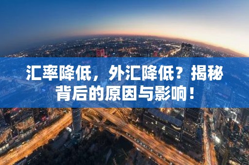 汇率降低，外汇降低？揭秘背后的原因与影响！