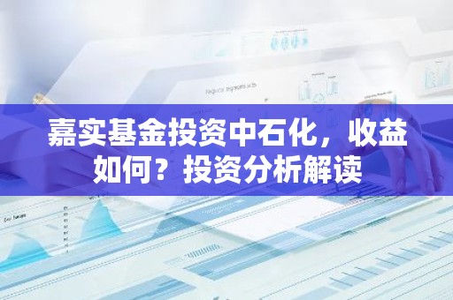 嘉实基金投资中石化，收益如何？投资分析解读