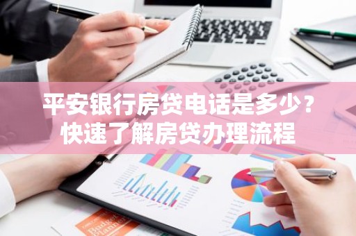 平安银行房贷电话是多少？快速了解房贷办理流程