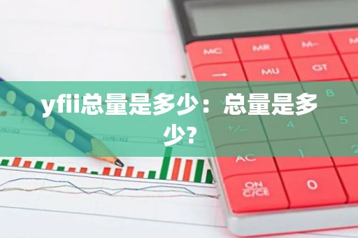 yfii总量是多少：总量是多少?