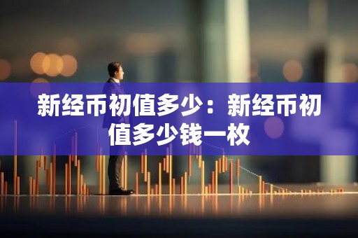 新经币初值多少：新经币初值多少钱一枚