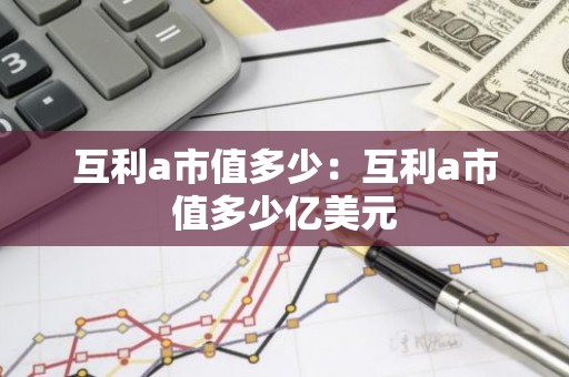互利a市值多少：互利a市值多少亿美元
