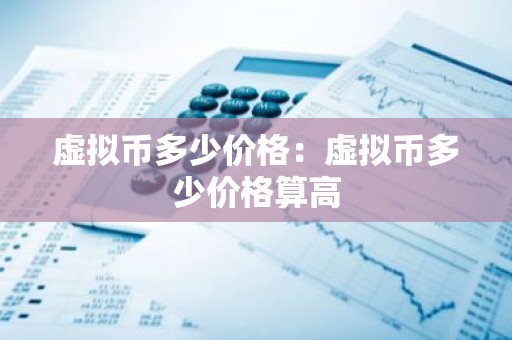虚拟币多少价格：虚拟币多少价格算高