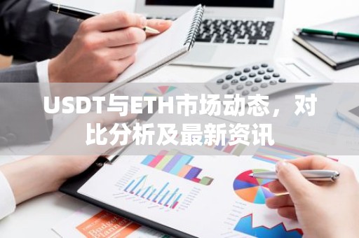 USDT与ETH市场动态，对比分析及最新资讯