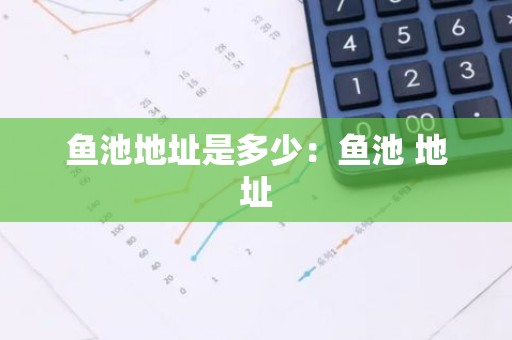 鱼池地址是多少：鱼池 地址