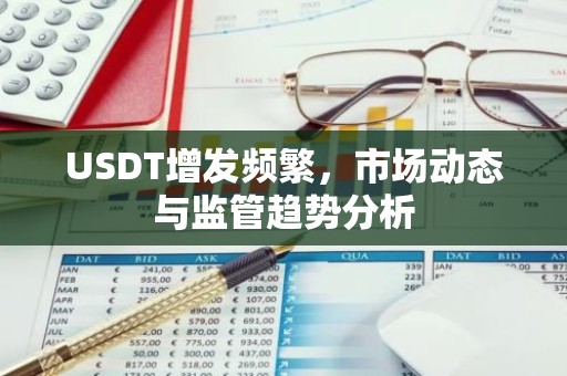 USDT增发频繁，市场动态与监管趋势分析