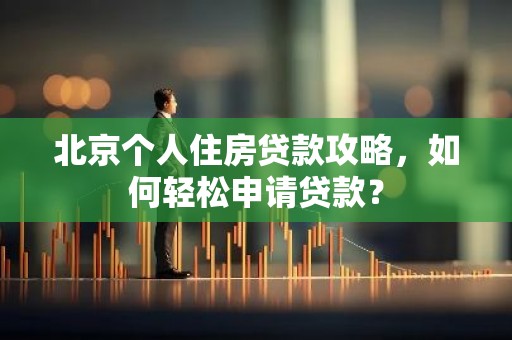 北京个人住房贷款攻略，如何轻松申请贷款？