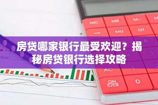 房贷哪家银行最受欢迎？揭秘房贷银行选择攻略