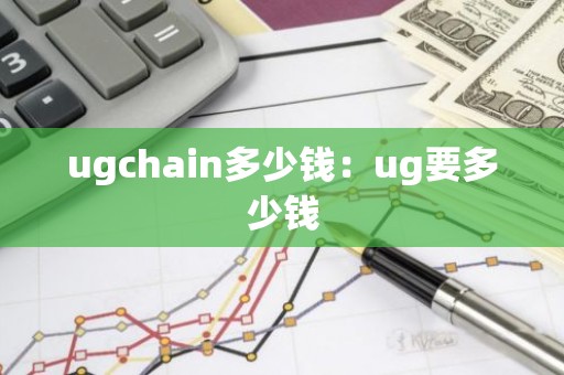 ugchain多少钱：ug要多少钱