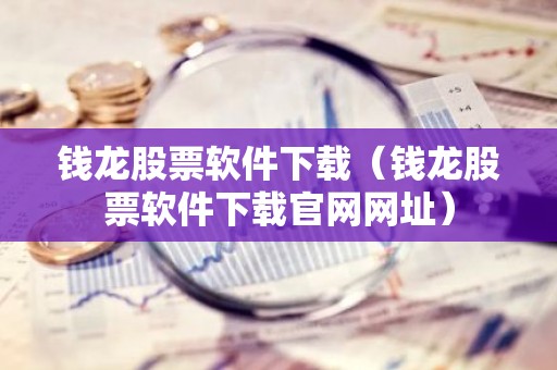 钱龙股票软件下载（钱龙股票软件下载官网网址）