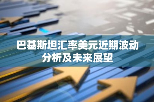 巴基斯坦汇率美元近期波动分析及未来展望