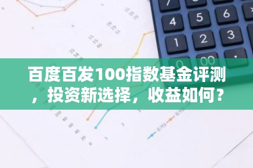 百度百发100指数基金评测，投资新选择，收益如何？