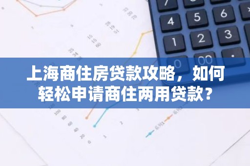 上海商住房贷款攻略，如何轻松申请商住两用贷款？