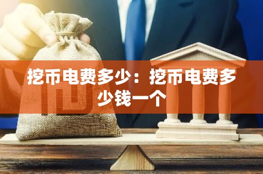 挖币电费多少：挖币电费多少钱一个