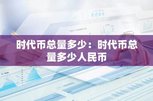 时代币总量多少：时代币总量多少人民币