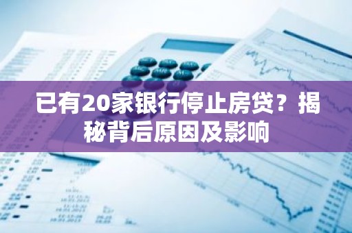 已有20家银行停止房贷？揭秘背后原因及影响