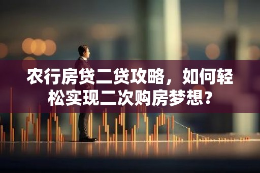 农行房贷二贷攻略，如何轻松实现二次购房梦想？