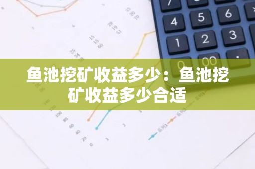 鱼池挖矿收益多少：鱼池挖矿收益多少合适