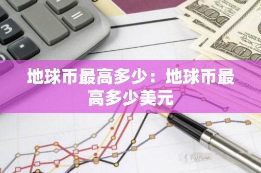 地球币最高多少：地球币最高多少美元